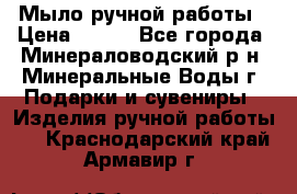 Мыло ручной работы › Цена ­ 350 - Все города, Минераловодский р-н, Минеральные Воды г. Подарки и сувениры » Изделия ручной работы   . Краснодарский край,Армавир г.